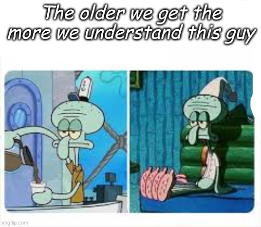 Squidward being relatable | The older we get the more we understand this guy | image tagged in funny | made w/ Imgflip meme maker