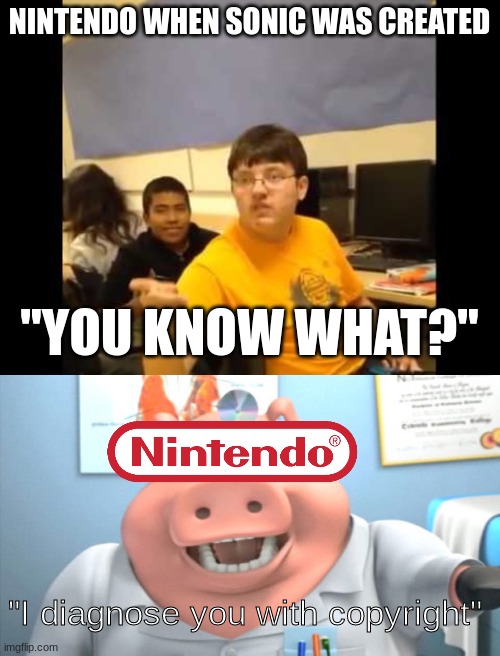 NINTENDO WHEN SONIC WAS CREATED; "YOU KNOW WHAT?"; "I diagnose you with copyright" | image tagged in you know what i'm about to say it,i diagnose you with dead | made w/ Imgflip meme maker