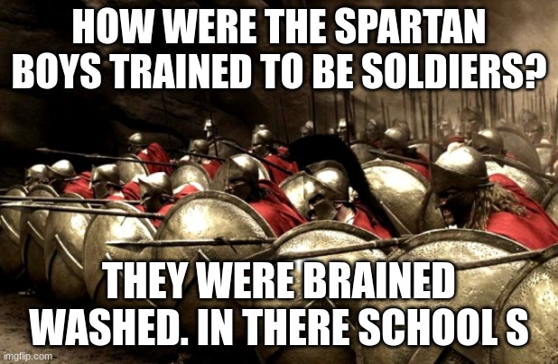 How were the Spartan boys trained to be soldiers? | HOW WERE THE SPARTAN BOYS TRAINED TO BE SOLDIERS? THEY WERE BRAINED WASHED. IN THERE SCHOOL S | image tagged in spartans | made w/ Imgflip meme maker