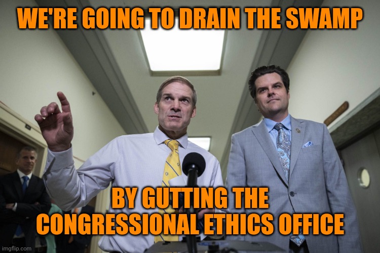 Gym Jordan and Matt Gets being creepy | WE'RE GOING TO DRAIN THE SWAMP; BY GUTTING THE CONGRESSIONAL ETHICS OFFICE | image tagged in government corruption,republican hypocrisy,you've always been the very thing you falsely swore to destroy | made w/ Imgflip meme maker