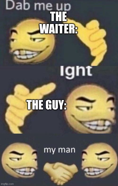 Dab me up, ight, my man | THE WAITER: THE GUY: | image tagged in dab me up ight my man | made w/ Imgflip meme maker