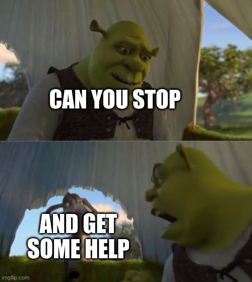 Could you not ___ for 5 MINUTES | CAN YOU STOP; AND GET SOME HELP | image tagged in could you not ___ for 5 minutes | made w/ Imgflip meme maker