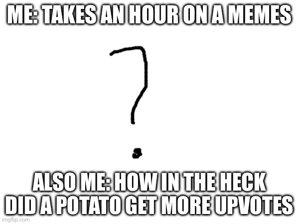 How? | ME: TAKES AN HOUR ON A MEMES; ALSO ME: HOW IN THE HECK DID A POTATO GET MORE UPVOTES | image tagged in drawing | made w/ Imgflip meme maker