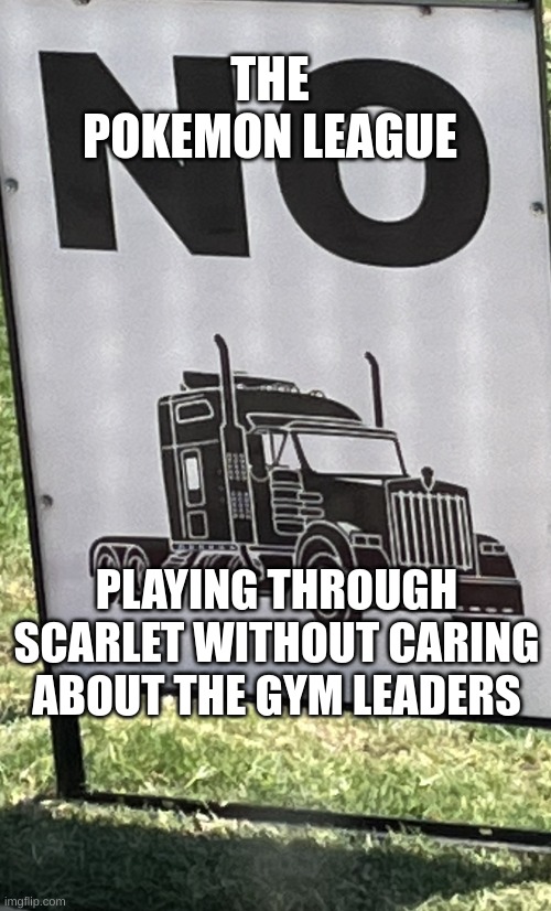 No TruckHeads | THE POKEMON LEAGUE; PLAYING THROUGH SCARLET WITHOUT CARING ABOUT THE GYM LEADERS | image tagged in no truckheads | made w/ Imgflip meme maker