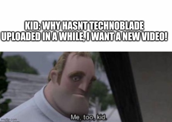 :( | KID: WHY HASNT TECHNOBLADE UPLOADED IN A WHILE, I WANT A NEW VIDEO! | image tagged in me too kid | made w/ Imgflip meme maker