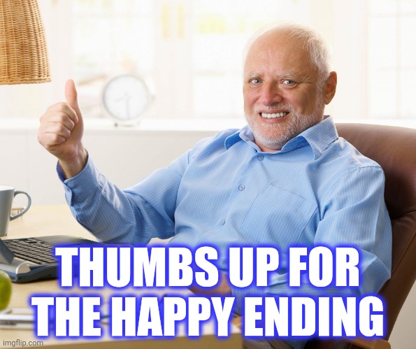Hide the pain harold | THUMBS UP FOR THE HAPPY ENDING | image tagged in hide the pain harold | made w/ Imgflip meme maker