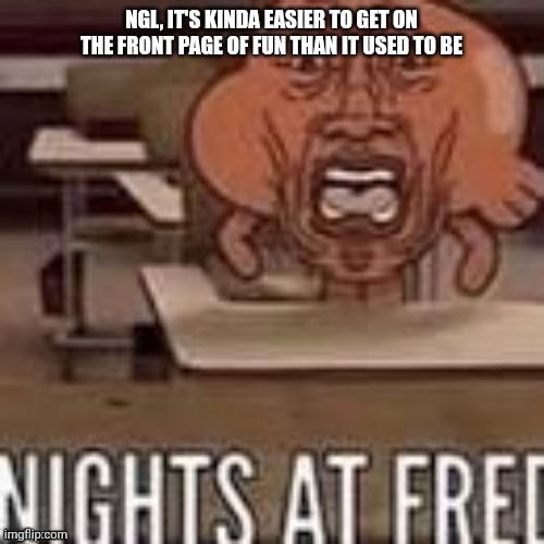 Perhaps it's because my images start out with upvotes all the time | NGL, IT'S KINDA EASIER TO GET ON THE FRONT PAGE OF FUN THAN IT USED TO BE | image tagged in pie charts | made w/ Imgflip meme maker