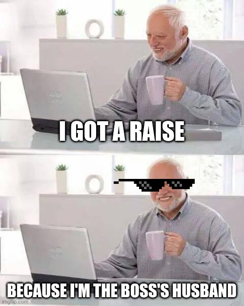 Family's | I GOT A RAISE; BECAUSE I'M THE BOSS'S HUSBAND | image tagged in memes,hide the pain harold | made w/ Imgflip meme maker