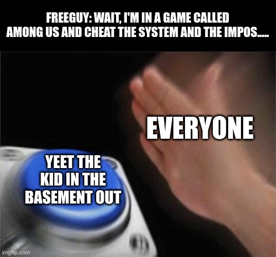 idk what this is | FREEGUY: WAIT, I'M IN A GAME CALLED AMONG US AND CHEAT THE SYSTEM AND THE IMPOS..... EVERYONE; YEET THE KID IN THE BASEMENT OUT | image tagged in memes,blank nut button | made w/ Imgflip meme maker