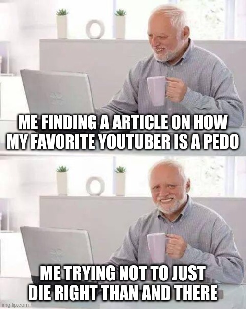 Hide the Pain Harold | ME FINDING A ARTICLE ON HOW MY FAVORITE YOUTUBER IS A PEDO; ME TRYING NOT TO JUST DIE RIGHT THAN AND THERE | image tagged in memes,hide the pain harold | made w/ Imgflip meme maker