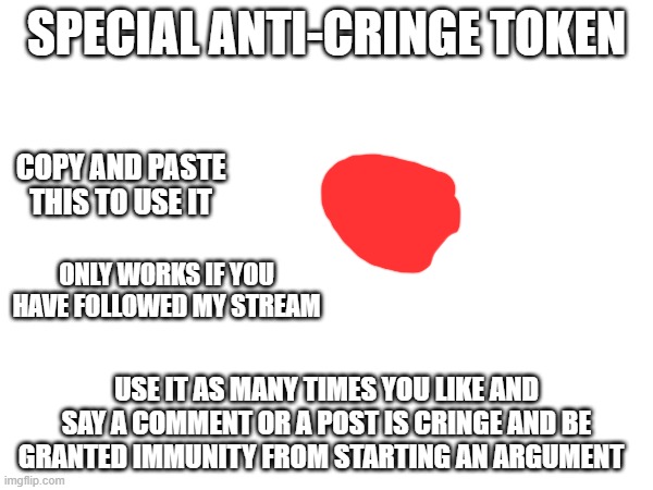 Because yes | SPECIAL ANTI-CRINGE TOKEN; COPY AND PASTE THIS TO USE IT; ONLY WORKS IF YOU HAVE FOLLOWED MY STREAM; USE IT AS MANY TIMES YOU LIKE AND SAY A COMMENT OR A POST IS CRINGE AND BE GRANTED IMMUNITY FROM STARTING AN ARGUMENT | image tagged in token of gratitude | made w/ Imgflip meme maker