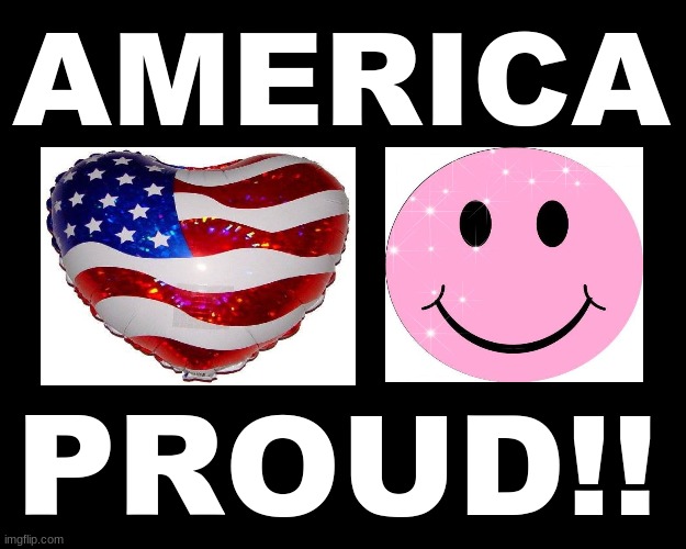 AMERICA PROUD | AMERICA; PROUD!! | image tagged in america,american flag,happy face | made w/ Imgflip meme maker
