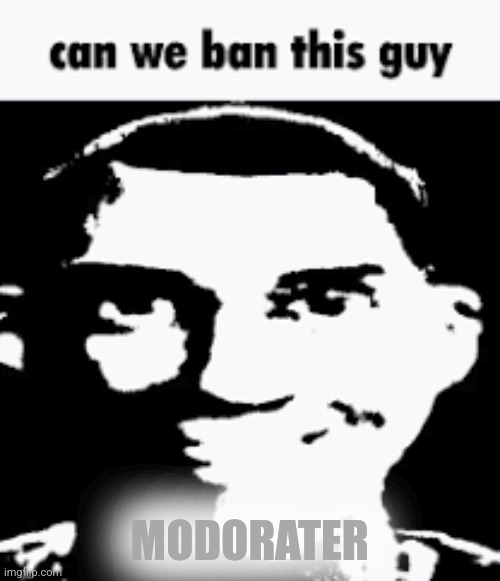 Can we ban this guy | MODORATER | image tagged in can we ban this guy | made w/ Imgflip meme maker