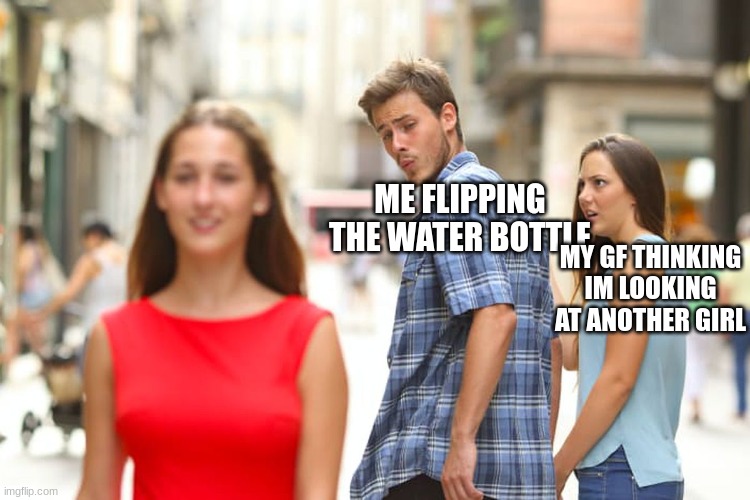 if u know u know | ME FLIPPING THE WATER BOTTLE; MY GF THINKING IM LOOKING AT ANOTHER GIRL | image tagged in memes,distracted boyfriend | made w/ Imgflip meme maker