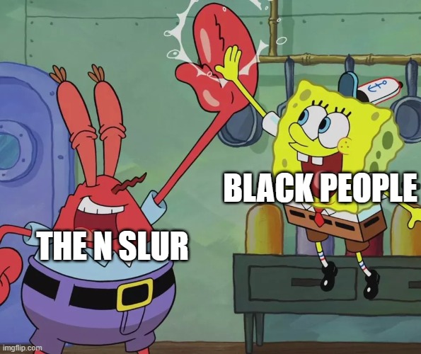 Krusty Krab Spongebob high five | BLACK PEOPLE; THE N SLUR | image tagged in krusty krab spongebob high five | made w/ Imgflip meme maker
