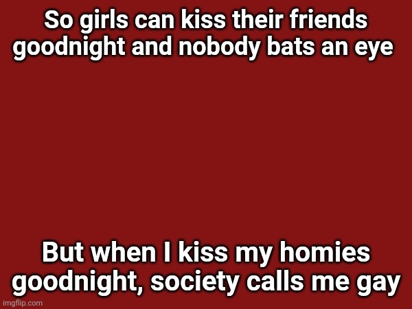So girls can kiss their friends goodnight and nobody bats an eye; But when I kiss my homies goodnight, society calls me gay | image tagged in n | made w/ Imgflip meme maker