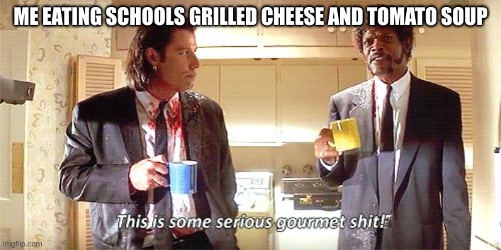 delicous | ME EATING SCHOOLS GRILLED CHEESE AND TOMATO SOUP | image tagged in this is some serious gourmet shit | made w/ Imgflip meme maker