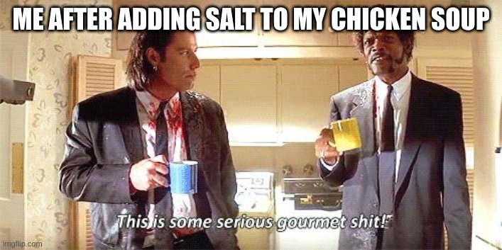 mmmm, mm! | ME AFTER ADDING SALT TO MY CHICKEN SOUP | image tagged in this is some serious gourmet shit | made w/ Imgflip meme maker