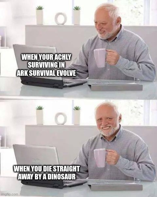 Hide the Pain Harold | WHEN YOUR ACHLY SURVIVING IN ARK SURVIVAL EVOLVE; WHEN YOU DIE STRAIGHT AWAY BY A DINOSAUR | image tagged in memes,hide the pain harold | made w/ Imgflip meme maker