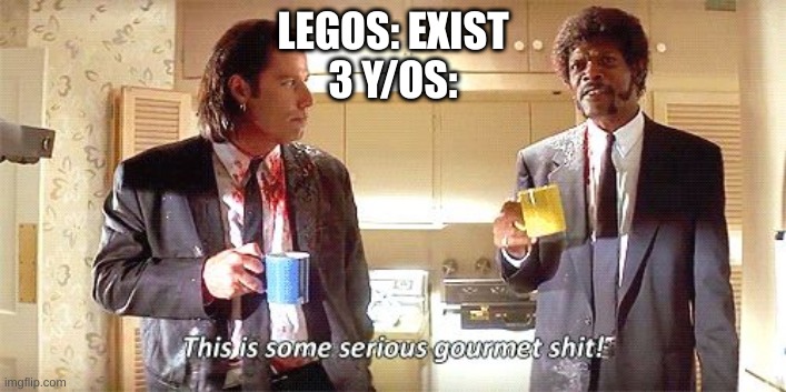 yum yummy | LEGOS: EXIST
3 Y/OS: | image tagged in this is some serious gourmet shit | made w/ Imgflip meme maker