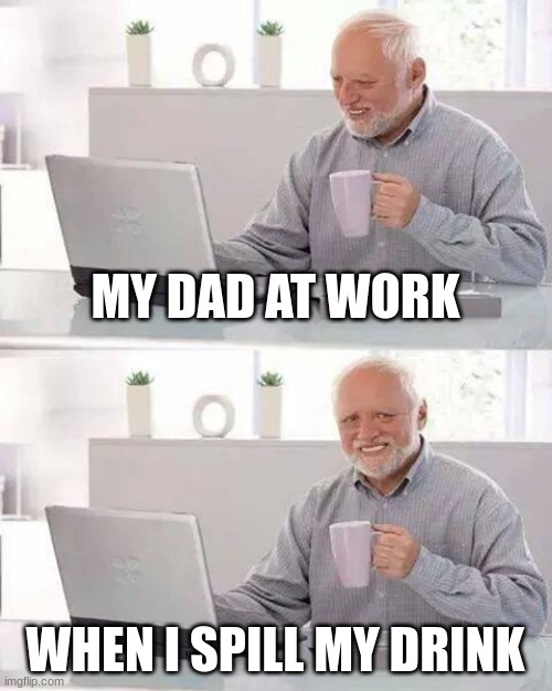 true facts | MY DAD AT WORK; WHEN I SPILL MY DRINK | image tagged in memes,hide the pain harold | made w/ Imgflip meme maker