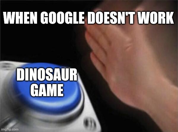 I do this all the time | WHEN GOOGLE DOESN'T WORK; DINOSAUR GAME | image tagged in memes,blank nut button | made w/ Imgflip meme maker