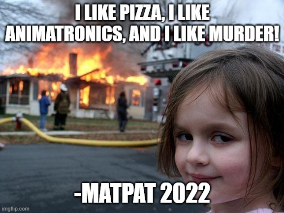 MatPat Quote 2 | I LIKE PIZZA, I LIKE ANIMATRONICS, AND I LIKE MURDER! -MATPAT 2022 | image tagged in disaster girl,mat pat,food theory,game theory,film theory,quotes | made w/ Imgflip meme maker