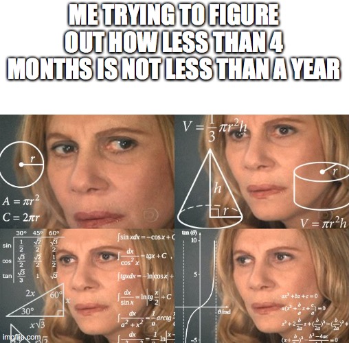 lady doing math | ME TRYING TO FIGURE OUT HOW LESS THAN 4 MONTHS IS NOT LESS THAN A YEAR | image tagged in lady doing math | made w/ Imgflip meme maker