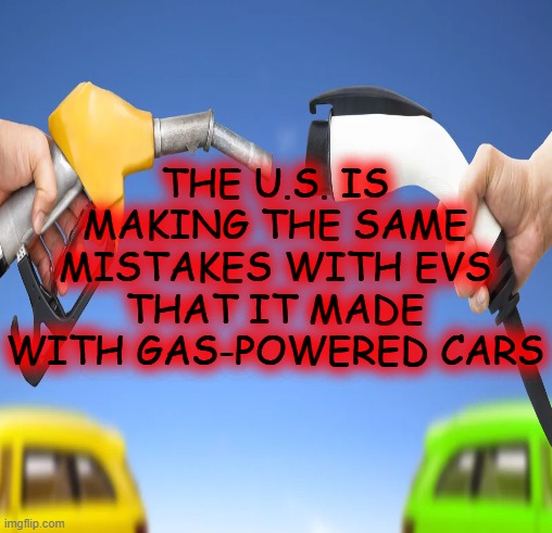 THE U.S. IS MAKING THE SAME MISTAKES WITH EVS THAT IT MADE WITH GAS-POWERED CARS | made w/ Imgflip meme maker