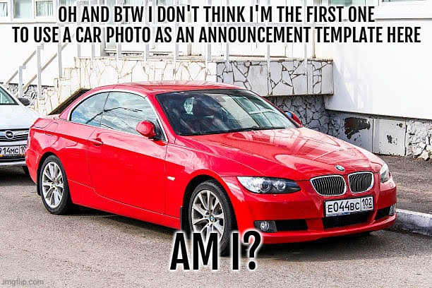Bmw 3 series red | OH AND BTW I DON'T THINK I'M THE FIRST ONE TO USE A CAR PHOTO AS AN ANNOUNCEMENT TEMPLATE HERE; AM I? | image tagged in bmw 3 series red | made w/ Imgflip meme maker