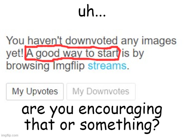 uh... | uh... are you encouraging that or something? | image tagged in why,downvote,encouragement,confusion,memes,funny | made w/ Imgflip meme maker