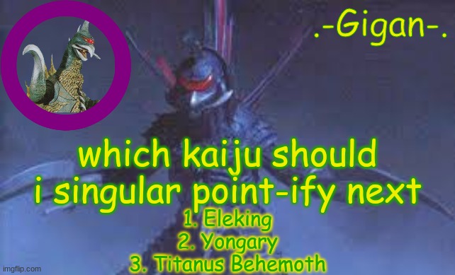 jnk. | which kaiju should i singular point-ify next; 1. Eleking
2. Yongary
3. Titanus Behemoth | made w/ Imgflip meme maker