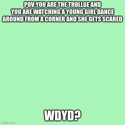 Blank Transparent Square | POV:YOU ARE THE TROLLGE AND YOU ARE WATCHING A YOUNG GIRL DANCE AROUND FROM A CORNER AND SHE GETS SCARED; WDYD? | image tagged in memes,blank transparent square | made w/ Imgflip meme maker