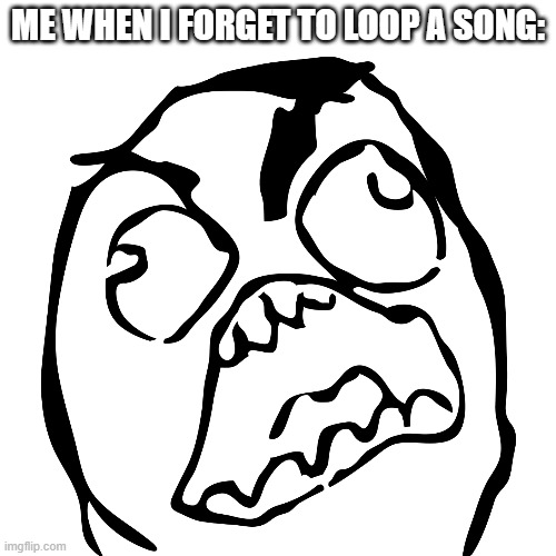 My brain usually does this automatically... | ME WHEN I FORGET TO LOOP A SONG: | image tagged in rage comics,irritated | made w/ Imgflip meme maker