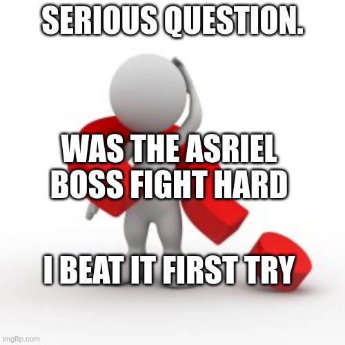 I'm serious | SERIOUS QUESTION. WAS THE ASRIEL BOSS FIGHT HARD; I BEAT IT FIRST TRY | image tagged in question | made w/ Imgflip meme maker