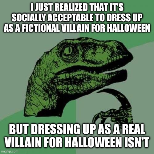Philosoraptor Meme | I JUST REALIZED THAT IT'S SOCIALLY ACCEPTABLE TO DRESS UP AS A FICTIONAL VILLAIN FOR HALLOWEEN; BUT DRESSING UP AS A REAL VILLAIN FOR HALLOWEEN ISN'T | image tagged in memes,philosoraptor | made w/ Imgflip meme maker