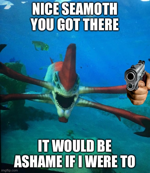 susnatica | NICE SEAMOTH YOU GOT THERE; IT WOULD BE ASHAME IF I WERE TO | image tagged in subnatica reaper leviathan | made w/ Imgflip meme maker