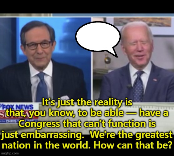 We're the greatest nation in the world. How can that be? | It's just the reality is that, you know, to be able — have a Congress that can't function is just embarrassing.  We're the greatest nation in the world. How can that be? | image tagged in poor confused joe biden | made w/ Imgflip meme maker