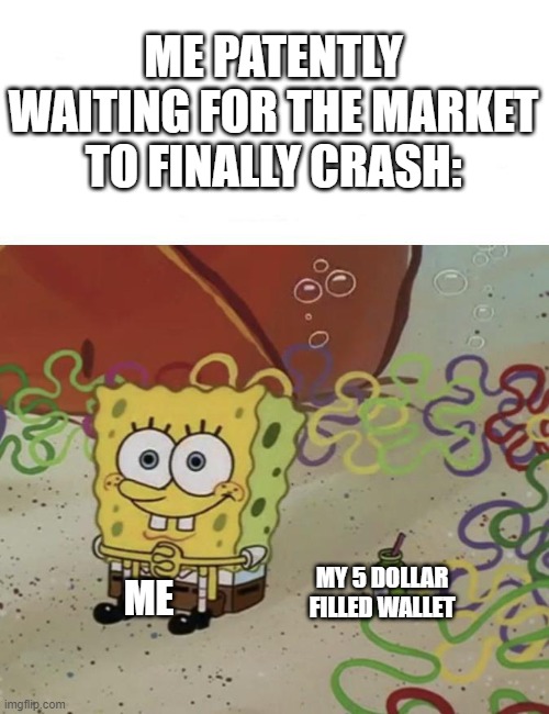 It's sad | ME PATENTLY WAITING FOR THE MARKET TO FINALLY CRASH:; MY 5 DOLLAR FILLED WALLET; ME | image tagged in spongebob waiting | made w/ Imgflip meme maker