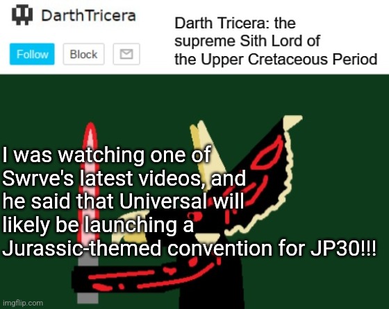 I would totally want to attend! What about you guys? | I was watching one of Swrve's latest videos, and he said that Universal will likely be launching a Jurassic-themed convention for JP30!!! | image tagged in darthtricera announcement template | made w/ Imgflip meme maker