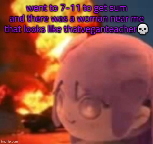 also why the stream mood ☠️ | went to 7-11 to get sum and there was a woman near me that looks like thatveganteacher💀 | image tagged in msmg | made w/ Imgflip meme maker