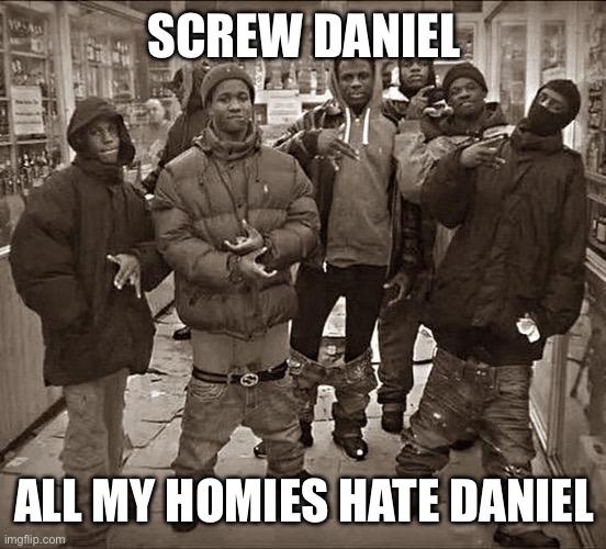 All My Homies Hate | SCREW DANIEL; ALL MY HOMIES HATE DANIEL | image tagged in all my homies hate | made w/ Imgflip meme maker