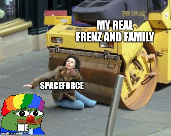 steamroller | MY REAL FRENZ AND FAMILY; SPACEFORCE; ME | image tagged in steamroller | made w/ Imgflip meme maker