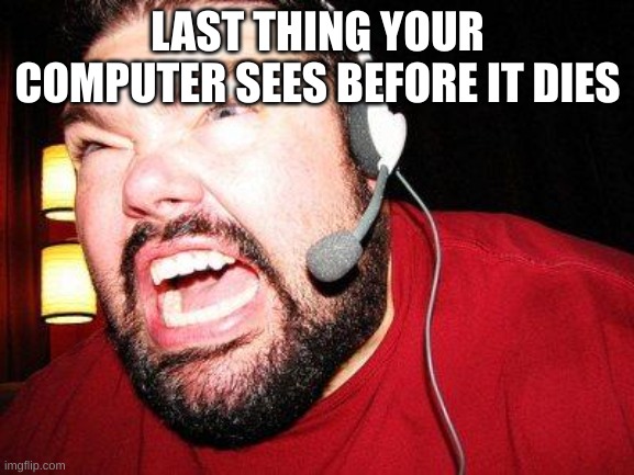 gamers be like | LAST THING YOUR COMPUTER SEES BEFORE IT DIES | image tagged in nerd rage | made w/ Imgflip meme maker