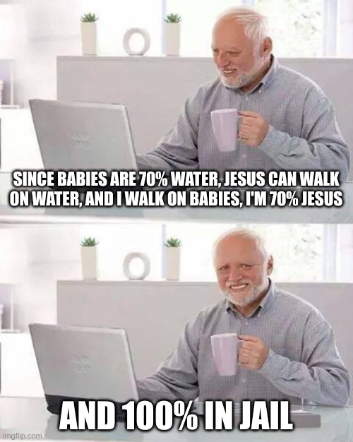walkin' on babies | SINCE BABIES ARE 70% WATER, JESUS CAN WALK ON WATER, AND I WALK ON BABIES, I'M 70% JESUS; AND 100% IN JAIL | image tagged in memes,hide the pain harold | made w/ Imgflip meme maker