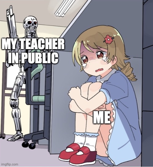 So Awkward!!!!! | MY TEACHER IN PUBLIC; ME | image tagged in anime girl hiding from terminator,relatable memes,public,teachers,funny memes | made w/ Imgflip meme maker