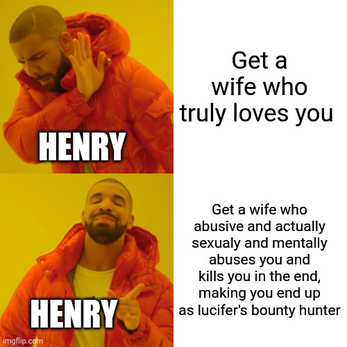 Drake Hotline Bling | Get a wife who truly loves you; HENRY; Get a wife who abusive and actually sexualy and mentally abuses you and kills you in the end, making you end up as lucifer's bounty hunter; HENRY | image tagged in memes,drake hotline bling | made w/ Imgflip meme maker
