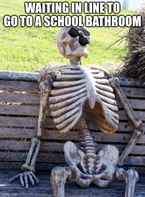 Waiting Skeleton Meme | WAITING IN LINE TO GO TO A SCHOOL BATHROOM | image tagged in memes,waiting skeleton | made w/ Imgflip meme maker