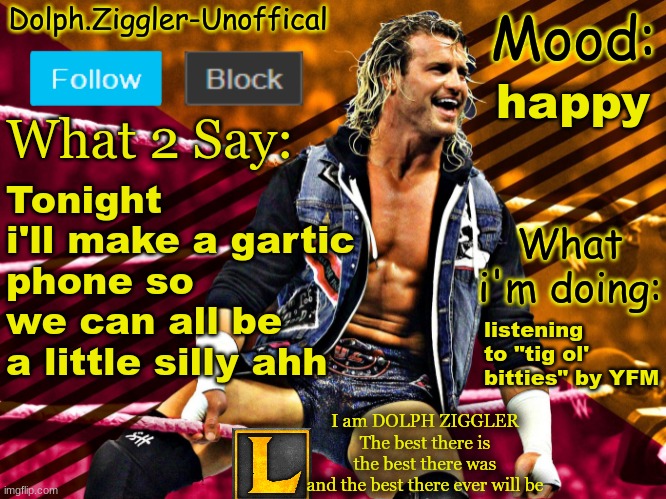 LucotIC's DOLPH ZIGGLER announcement temp (14#) | happy; Tonight i'll make a gartic phone so we can all be a little silly ahh; listening to "tig ol' bitties" by YFM | image tagged in lucotic's dolph ziggler announcement temp 14 | made w/ Imgflip meme maker