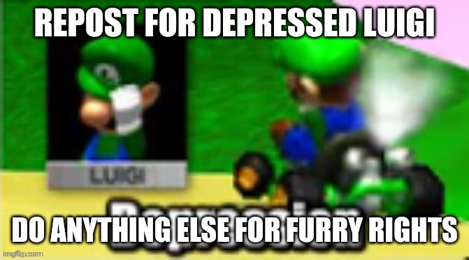 Luigi Depression | REPOST FOR DEPRESSED LUIGI; DO ANYTHING ELSE FOR FURRY RIGHTS | image tagged in luigi depression | made w/ Imgflip meme maker